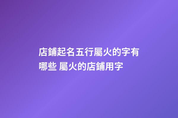 店鋪起名五行屬火的字有哪些 屬火的店鋪用字-第1張-店鋪起名-玄機派